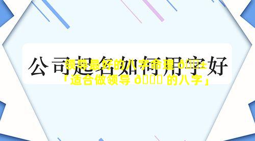 领导最好的八字命理 🐱 「适合做领导 🐒 的八字」